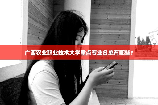 广西农业职业技术大学重点专业名单有哪些？
