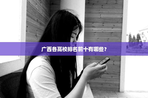 广西各高校排名前十有哪些？