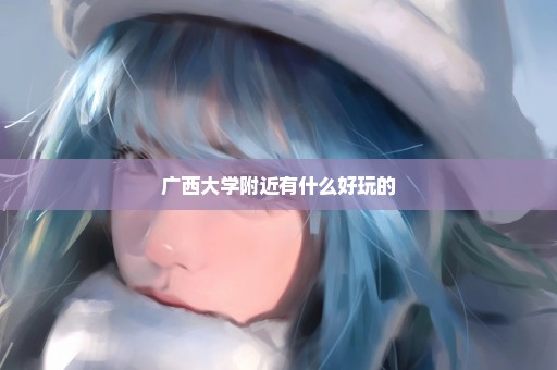 广西大学附近有什么好玩的