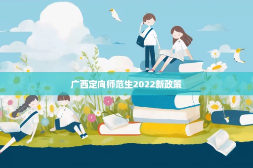 广西定向师范生2022新政策