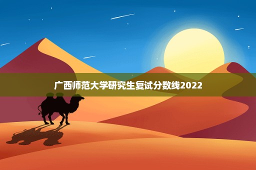 广西师范大学研究生复试分数线2022