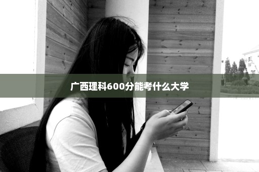 广西理科600分能考什么大学