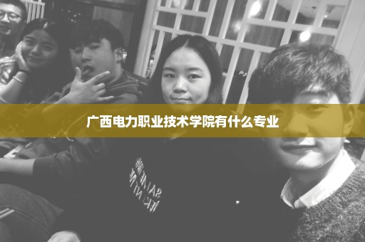 广西电力职业技术学院有什么专业