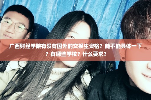 广西财经学院有没有国外的交换生资格？能不能具体一下？有哪些学校？什么要求？