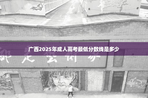 广西2025年成人高考最低分数线是多少