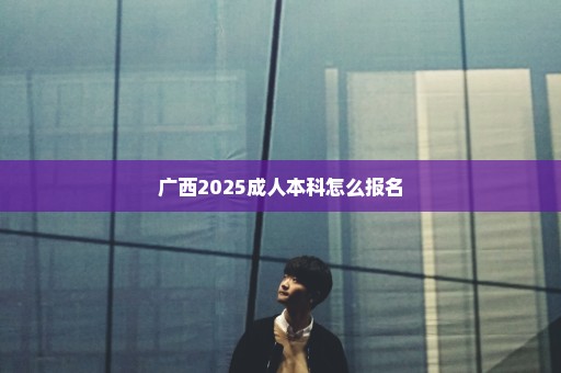 广西2025成人本科怎么报名