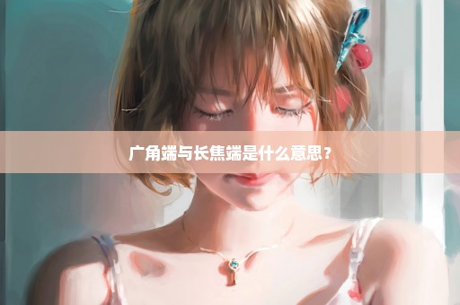 广角端与长焦端是什么意思？