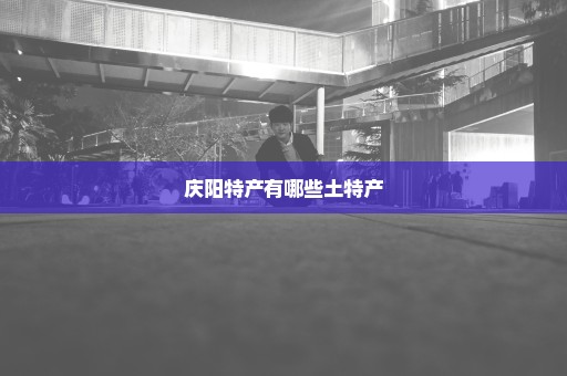 庆阳特产有哪些土特产