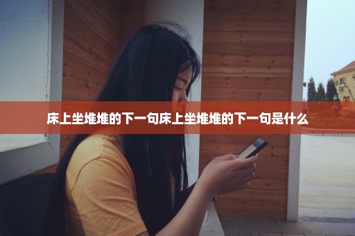 床上坐堆堆的下一句床上坐堆堆的下一句是什么