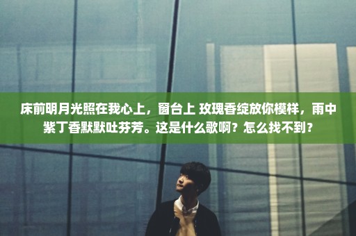 床前明月光照在我心上，窗台上 玫瑰香绽放你模样，雨中紫丁香默默吐芬芳。这是什么歌啊？怎么找不到？
