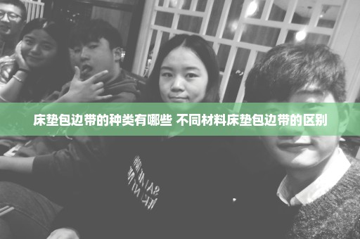 床垫包边带的种类有哪些 不同材料床垫包边带的区别