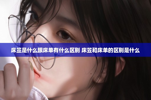床笠是什么跟床单有什么区别 床笠和床单的区别是什么