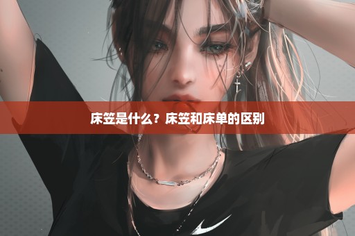 床笠是什么？床笠和床单的区别