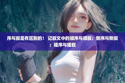 序与叙是有区别的！ 记叙文中的顺序与顺叙；倒序与倒叙；插序与插叙