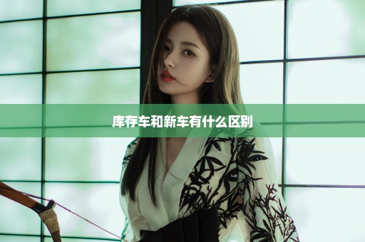 库存车和新车有什么区别
