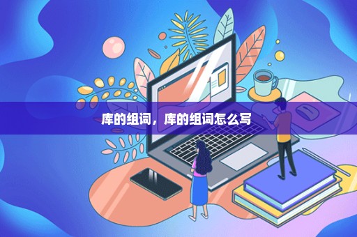 库的组词，库的组词怎么写 