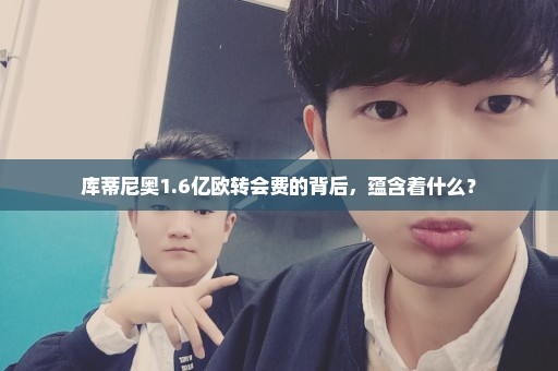 库蒂尼奥1.6亿欧转会费的背后，蕴含着什么？
