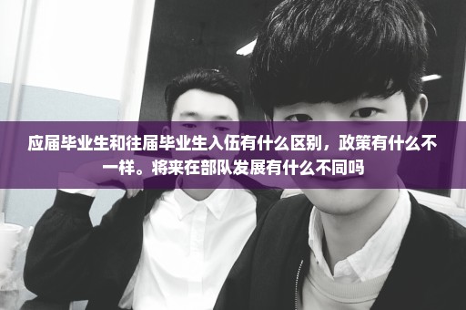 应届毕业生和往届毕业生入伍有什么区别，政策有什么不一样。将来在部队发展有什么不同吗