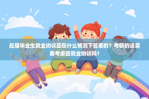 应届毕业生就业协议是在什么情况下签署的？考研的话需要考虑签就业协议吗？