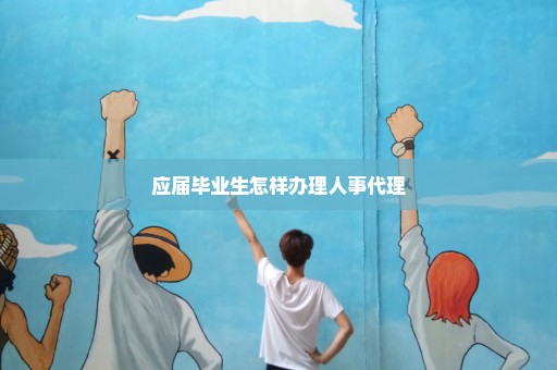 应届毕业生怎样办理人事代理