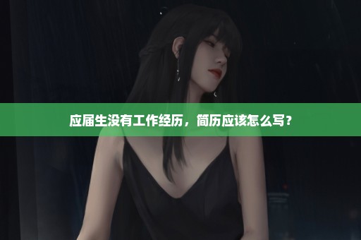应届生没有工作经历，简历应该怎么写？