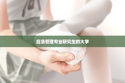 应急管理专业研究生的大学