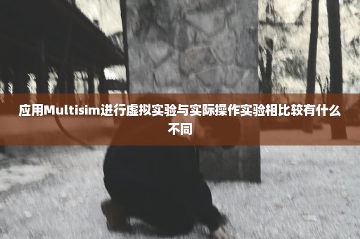 应用Multisim进行虚拟实验与实际操作实验相比较有什么不同