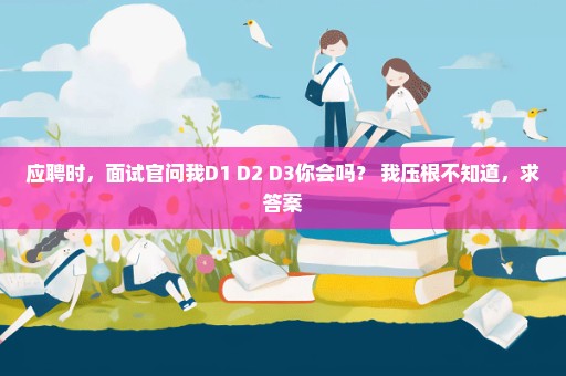 应聘时，面试官问我D1 D2 D3你会吗？ 我压根不知道，求答案