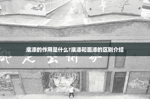 底漆的作用是什么?底漆和面漆的区别介绍