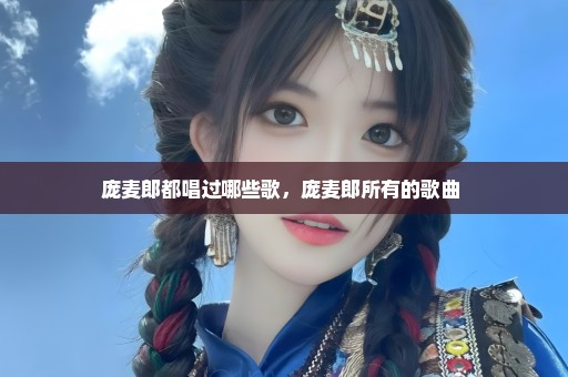 庞麦郎都唱过哪些歌，庞麦郎所有的歌曲 