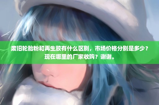 废旧轮胎粉和再生胶有什么区别，市场价格分别是多少？现在哪里的厂家收购？谢谢。