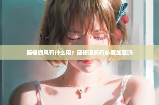 座椅通风有什么用？座椅通风有必要加装吗