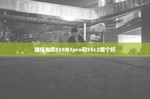 康佳电视55SN3pro和55c2哪个好