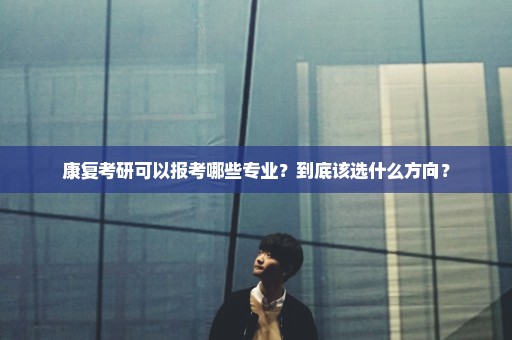 康复考研可以报考哪些专业？到底该选什么方向？