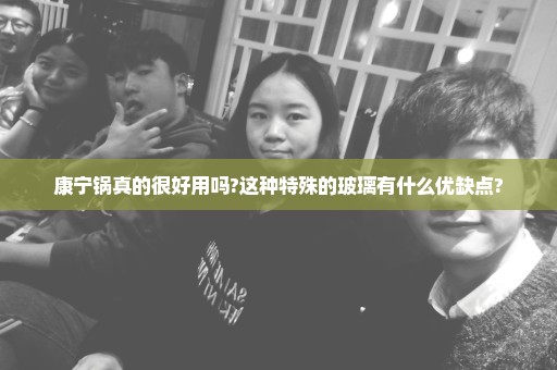 康宁锅真的很好用吗?这种特殊的玻璃有什么优缺点?