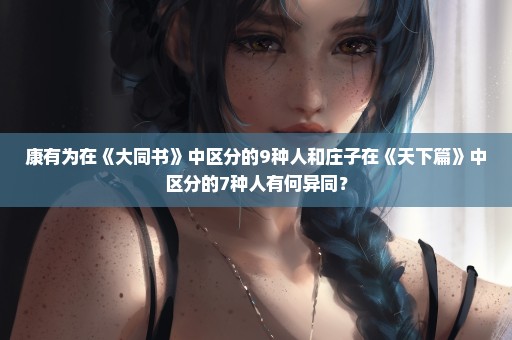 康有为在《大同书》中区分的9种人和庄子在《天下篇》中区分的7种人有何异同？