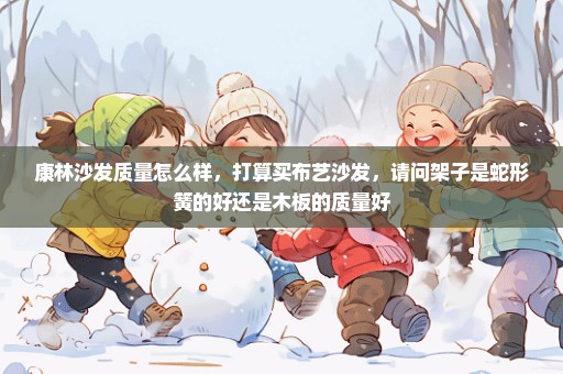 康林沙发质量怎么样，打算买布艺沙发，请问架子是蛇形簧的好还是木板的质量好