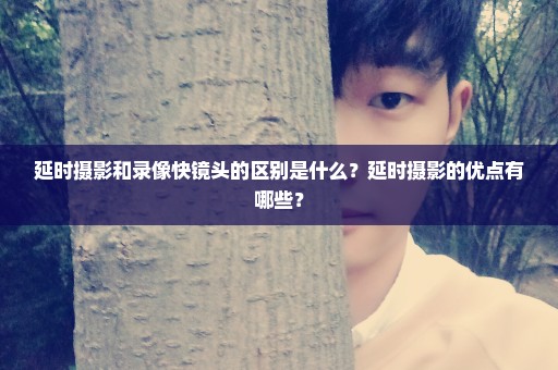 延时摄影和录像快镜头的区别是什么？延时摄影的优点有哪些？