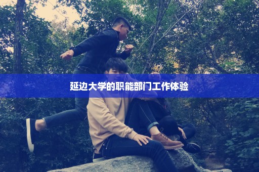 延边大学的职能部门工作体验