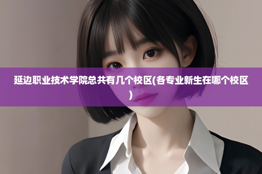 延边职业技术学院总共有几个校区(各专业新生在哪个校区)