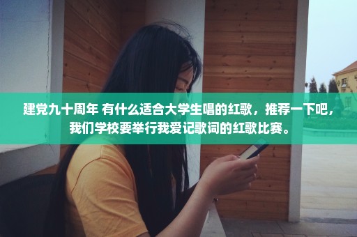 建党九十周年 有什么适合大学生唱的红歌，推荐一下吧，我们学校要举行我爱记歌词的红歌比赛。