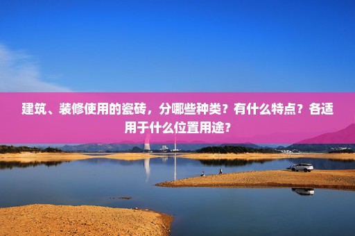 建筑、装修使用的瓷砖，分哪些种类？有什么特点？各适用于什么位置用途？