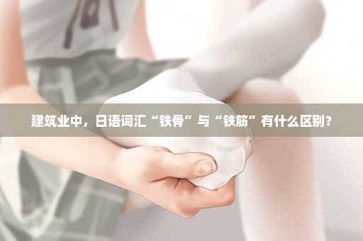 建筑业中，日语词汇“铁骨”与“铁筋”有什么区别？