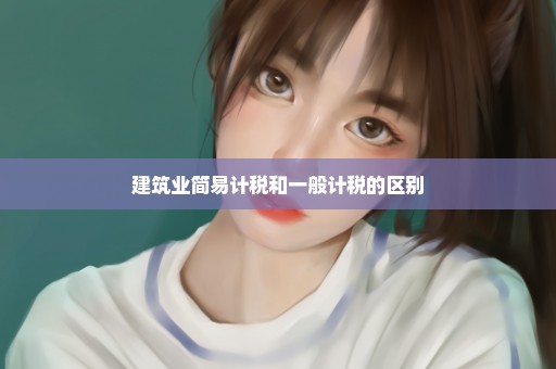 建筑业简易计税和一般计税的区别