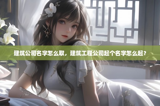 建筑公司名字怎么取，建筑工程公司起个名字怎么起？