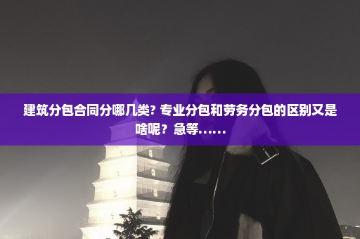 建筑分包合同分哪几类? 专业分包和劳务分包的区别又是啥呢？急等……