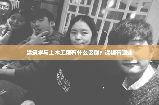 建筑学与土木工程有什么区别？课程有哪些