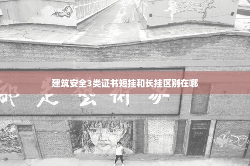 建筑安全3类证书短挂和长挂区别在哪