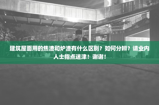 建筑屋面用的焦渣和炉渣有什么区别？如何分辨？请业内人士指点迷津！谢谢！