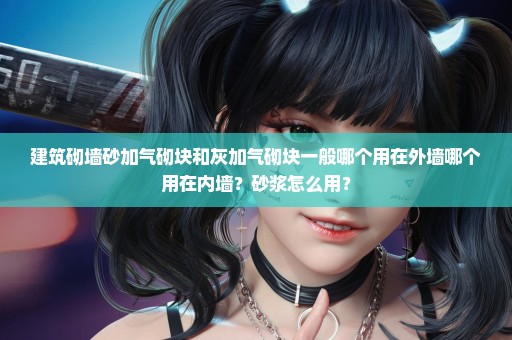 建筑砌墙砂加气砌块和灰加气砌块一般哪个用在外墙哪个用在内墙？砂浆怎么用？